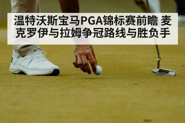 温特沃斯宝马PGA锦标赛前瞻 麦克罗伊与拉姆争冠路线与胜负手