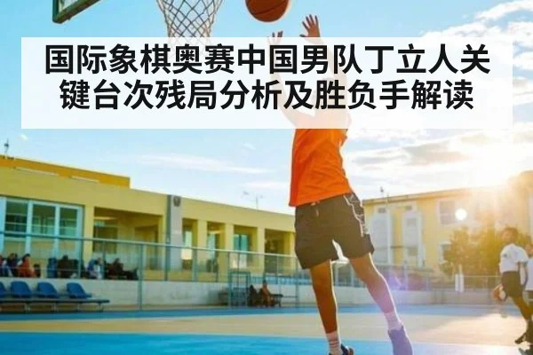 国际象棋奥赛中国男队丁立人关键台次残局分析及胜负手解读