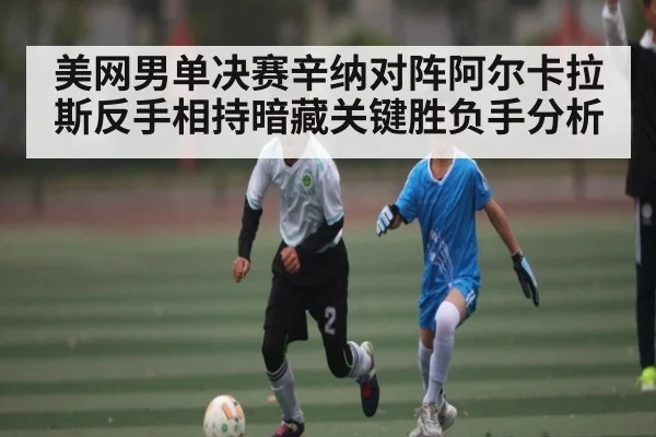 美网男单决赛辛纳对阵阿尔卡拉斯反手相持暗藏关键胜负手分析