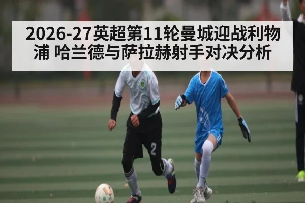 2026-27英超第11轮曼城迎战利物浦 哈兰德与萨拉赫射手对决分析