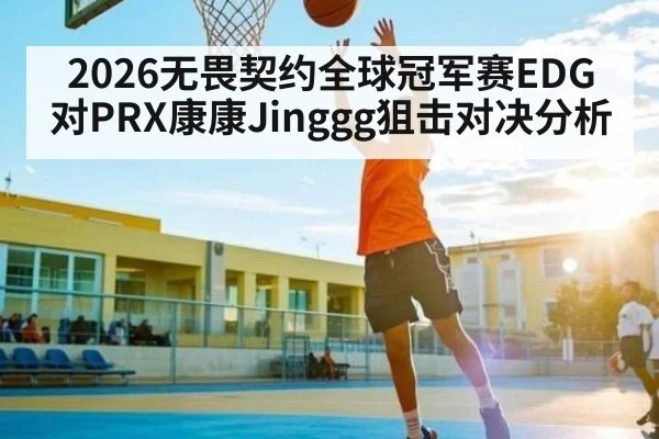 2026无畏契约全球冠军赛EDG对PRX康康Jinggg狙击对决分析