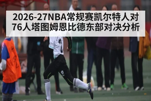 2026-27NBA常规赛凯尔特人对76人塔图姆恩比德东部对决分析