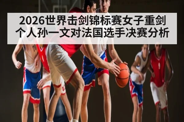 2026世界击剑锦标赛女子重剑个人孙一文对法国选手决赛分析