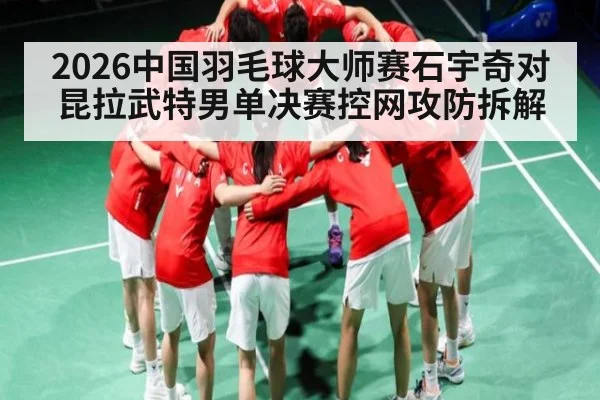 2026中国羽毛球大师赛石宇奇对昆拉武特男单决赛控网攻防拆解