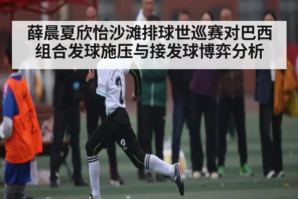 薛晨夏欣怡沙滩排球世巡赛对巴西组合发球施压与接发球博弈分析