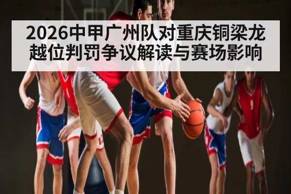 2026中甲广州队对重庆铜梁龙越位判罚争议解读与赛场影响